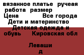 вязанное платье. ручеая работа. размер 116-122. › Цена ­ 4 800 - Все города Дети и материнство » Детская одежда и обувь   . Кировская обл.,Леваши д.